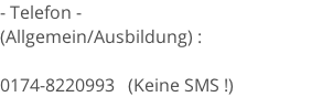 - Telefon - (Allgemein/Ausbildung)	:     0174-8220993   (Keine SMS !)